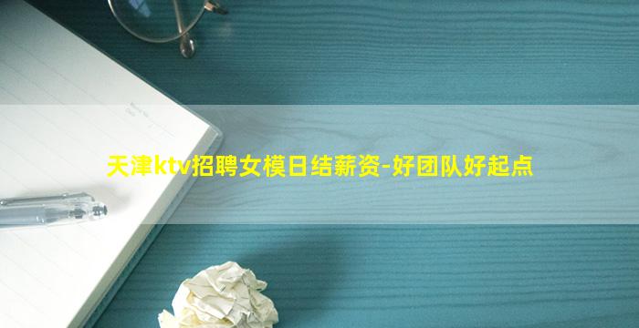天津ktv招聘女模日结薪资-好团队好起点